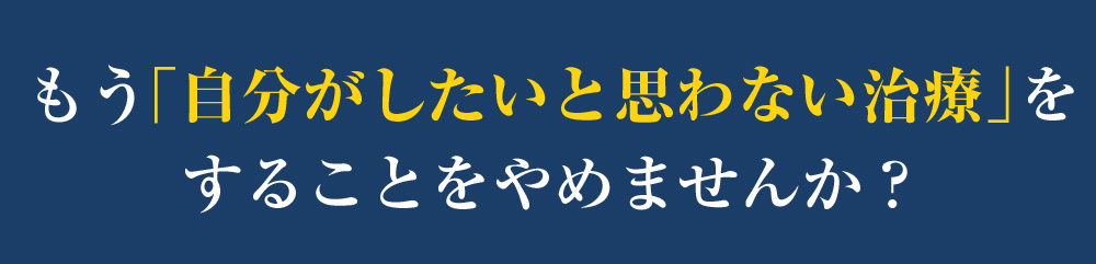もう「自分がしたいと思わない治療」をすることをやめませんか？