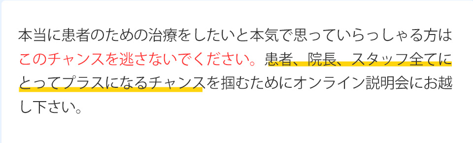 本当に患者のための治療をしたいと本気で思っていらっしゃる方はこのチャンスを逃さないでください。患者、院長、スタッフ全てにとってプラスになるチャンスを掴むためにオンライン説明会にお越し下さい。